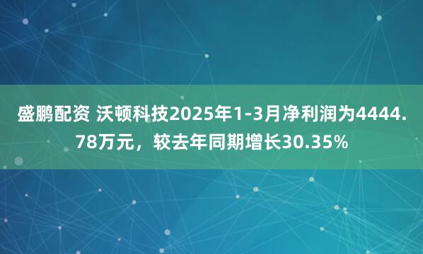 盛鹏配资 沃顿科技2025年1-3月净利润为4444.78万元，较去年同期增长30.35%