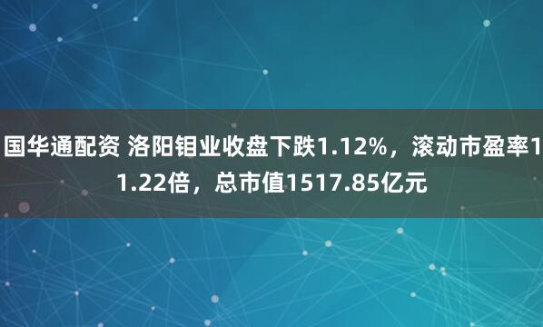 国华通配资 洛阳钼业收盘下跌1.12%，滚动市盈率11.22倍，总市值1517.85亿元
