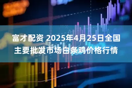 富才配资 2025年4月25日全国主要批发市场白条鸡价格行情