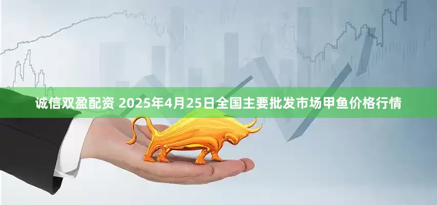 诚信双盈配资 2025年4月25日全国主要批发市场甲鱼价格行情