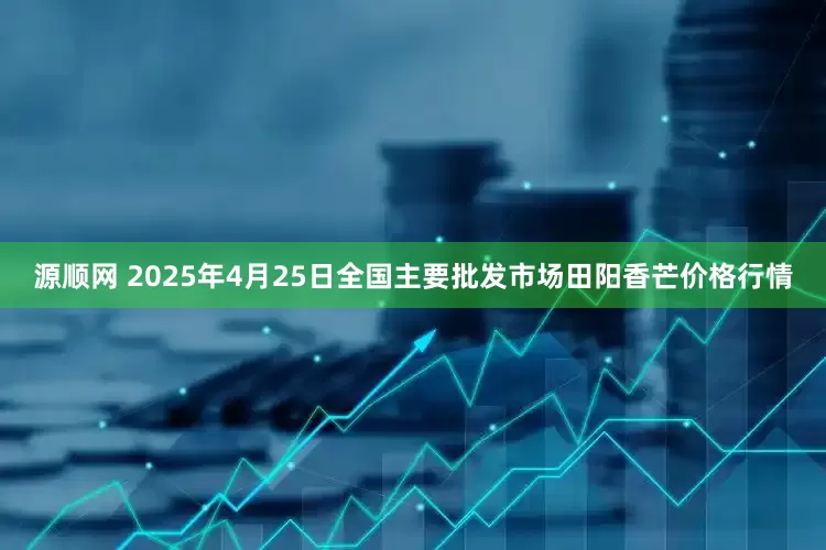 源顺网 2025年4月25日全国主要批发市场田阳香芒价格行情