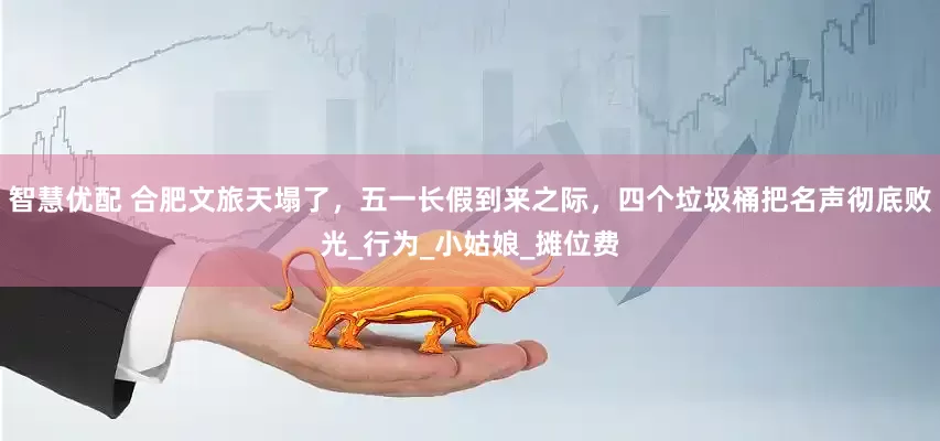 智慧优配 合肥文旅天塌了，五一长假到来之际，四个垃圾桶把名声彻底败光_行为_小姑娘_摊位费
