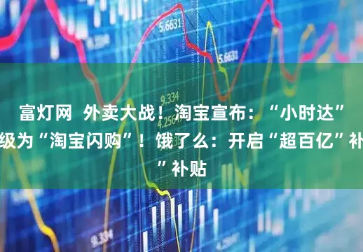 富灯网  外卖大战！淘宝宣布：“小时达”升级为“淘宝闪购”！饿了么：开启“超百亿”补贴