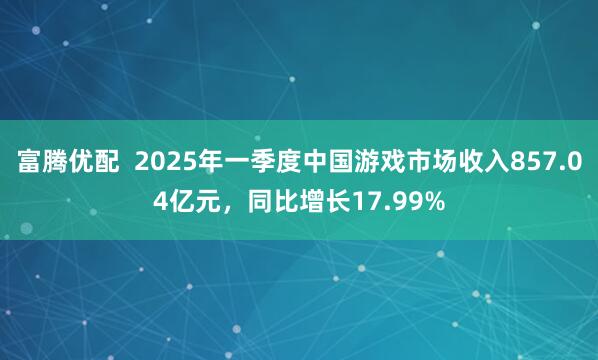富腾优配  2025年一季度中国游戏市场收入857.04亿元，同比增长17.99%