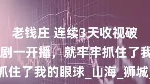 老钱庄 连续3天收视破1，央视这剧一开播，就牢牢抓住了我的眼球_山海_狮城_刘雄