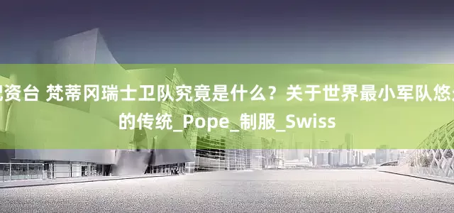 配资台 梵蒂冈瑞士卫队究竟是什么？关于世界最小军队悠久的传统_Pope_制服_Swiss