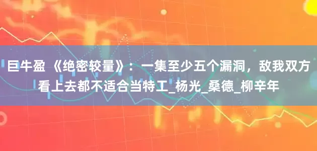巨牛盈 《绝密较量》：一集至少五个漏洞，敌我双方看上去都不适合当特工_杨光_桑德_柳辛年
