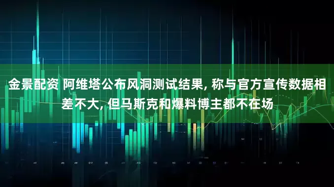 金景配资 阿维塔公布风洞测试结果, 称与官方宣传数据相差不大, 但马斯克和爆料博主都不在场