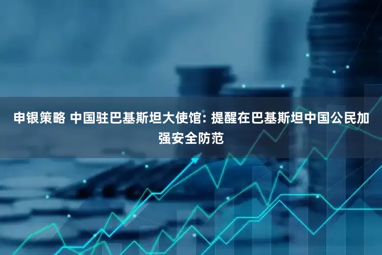 申银策略 中国驻巴基斯坦大使馆: 提醒在巴基斯坦中国公民加强安全防范