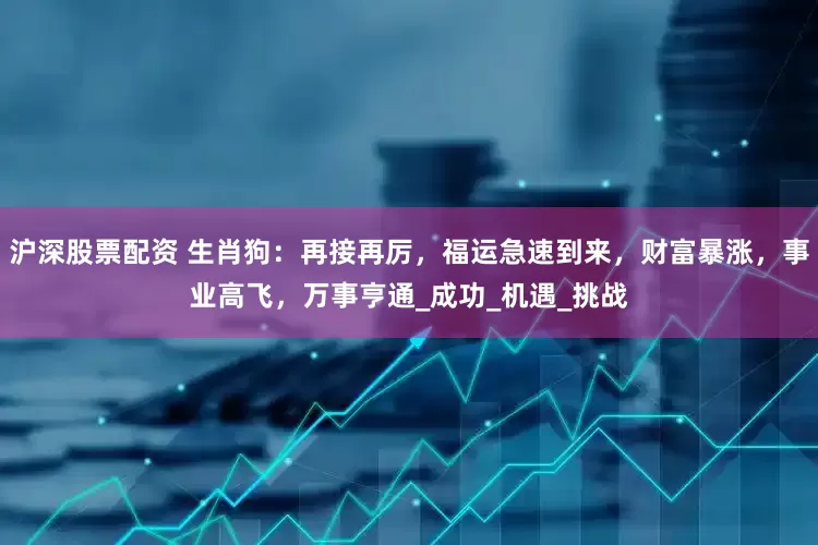 沪深股票配资 生肖狗：再接再厉，福运急速到来，财富暴涨，事业高飞，万事亨通_成功_机遇_挑战