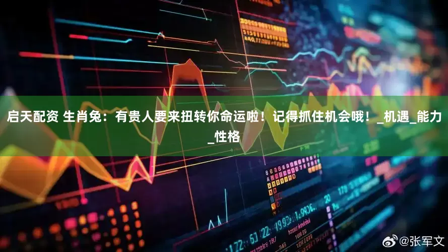 启天配资 生肖兔：有贵人要来扭转你命运啦！记得抓住机会哦！_机遇_能力_性格