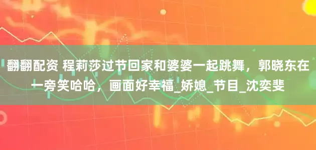 翻翻配资 程莉莎过节回家和婆婆一起跳舞，郭晓东在一旁笑哈哈，画面好幸福_娇媳_节目_沈奕斐