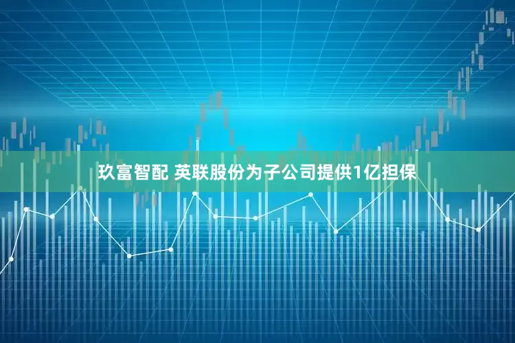 玖富智配 英联股份为子公司提供1亿担保