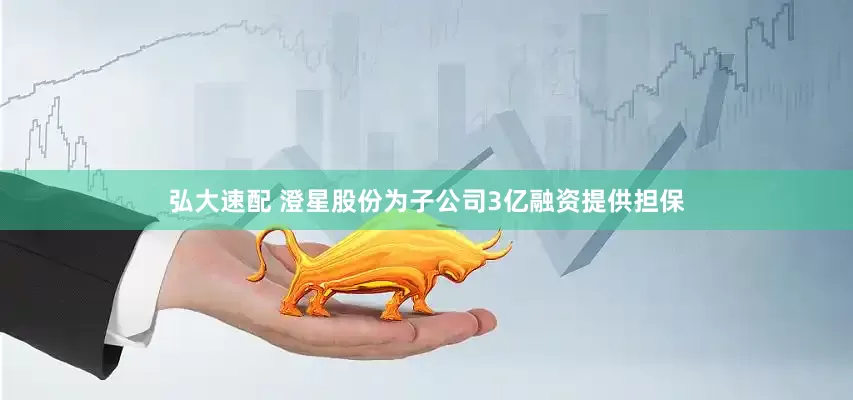弘大速配 澄星股份为子公司3亿融资提供担保