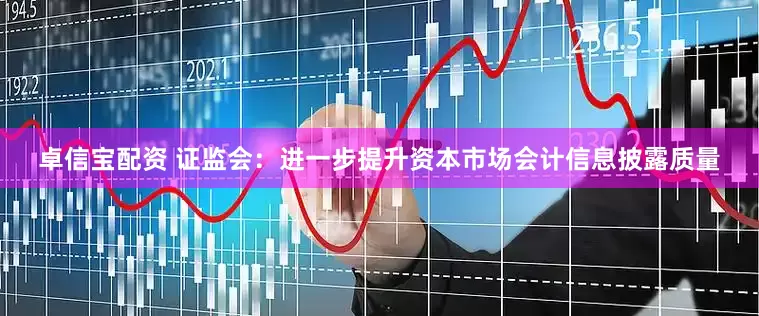 卓信宝配资 证监会：进一步提升资本市场会计信息披露质量