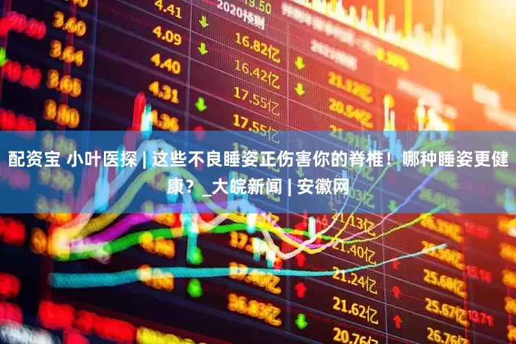 配资宝 小叶医探 | 这些不良睡姿正伤害你的脊椎！哪种睡姿更健康？_大皖新闻 | 安徽网