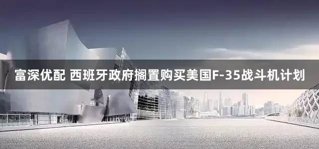 富深优配 西班牙政府搁置购买美国F-35战斗机计划