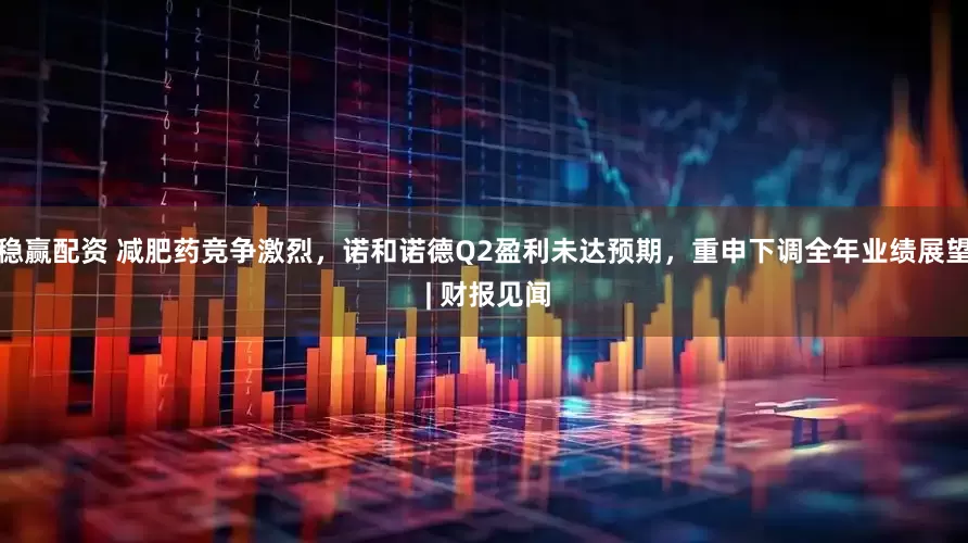 稳赢配资 减肥药竞争激烈，诺和诺德Q2盈利未达预期，重申下调全年业绩展望 | 财报见闻
