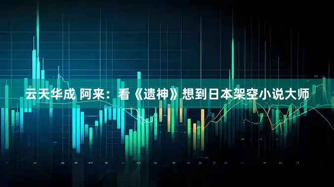 云天华成 阿来：看《遗神》想到日本架空小说大师