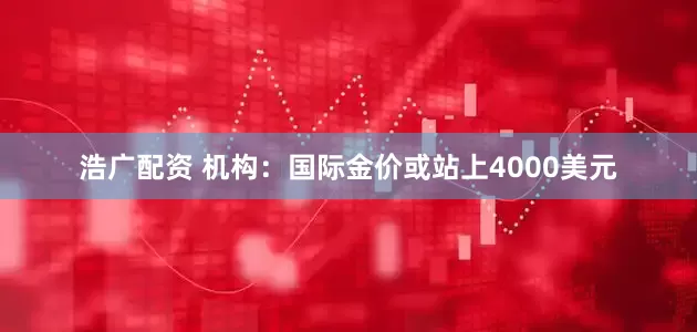 浩广配资 机构：国际金价或站上4000美元