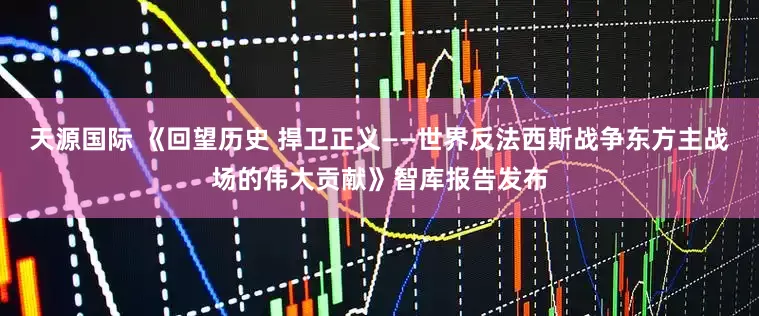 天源国际 《回望历史 捍卫正义——世界反法西斯战争东方主战场的伟大贡献》智库报告发布