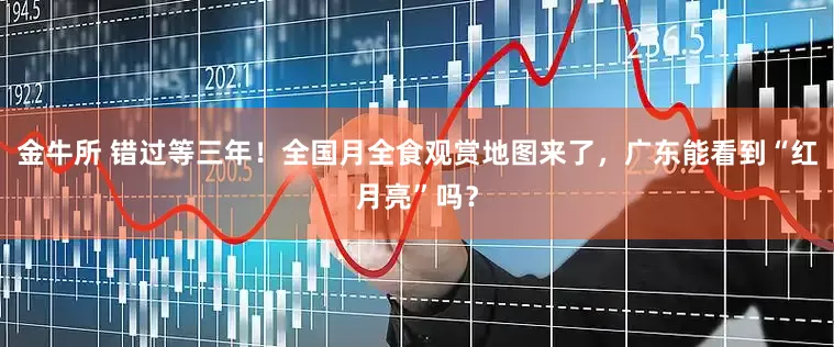 金牛所 错过等三年！全国月全食观赏地图来了，广东能看到“红月亮”吗？