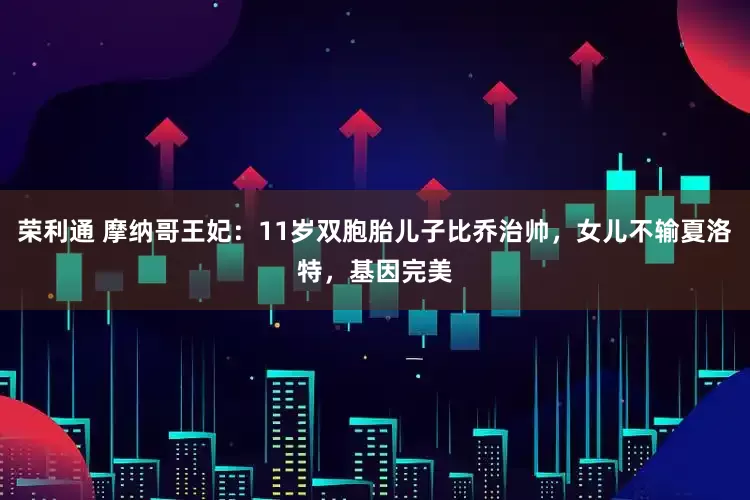 荣利通 摩纳哥王妃：11岁双胞胎儿子比乔治帅，女儿不输夏洛特，基因完美
