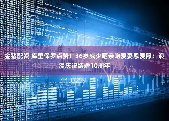金猪配资 库里保罗点赞！36岁威少晒亲吻爱妻恩爱照：浪漫庆祝结婚10周年
