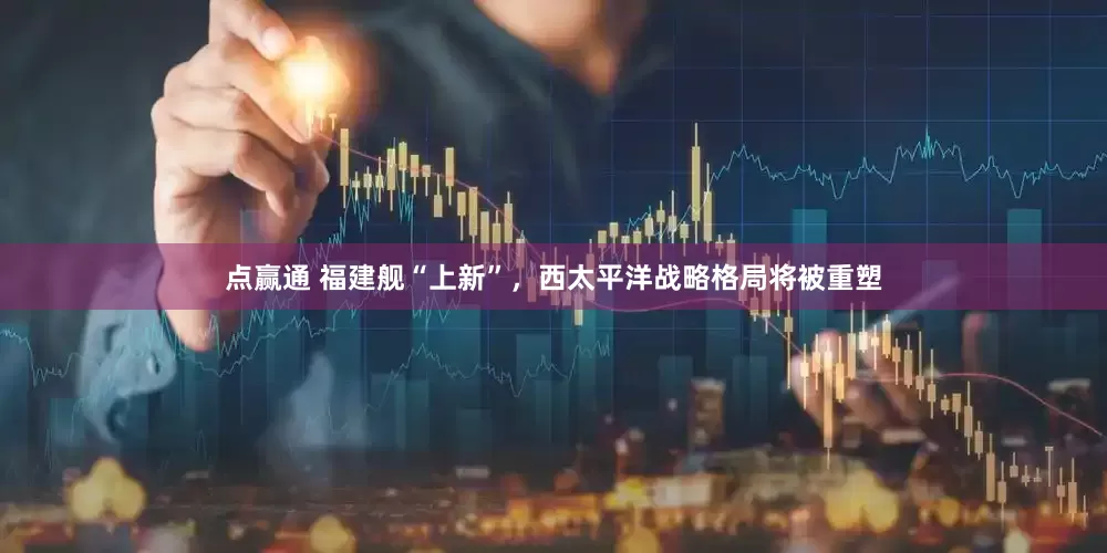 点赢通 福建舰“上新”，西太平洋战略格局将被重塑