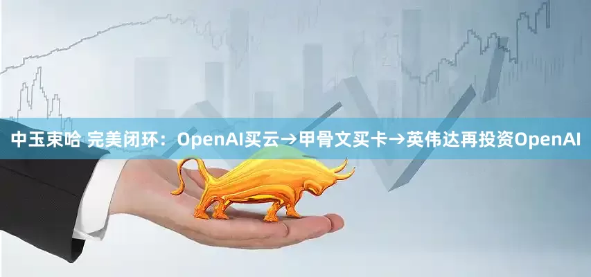 中玉束哈 完美闭环：OpenAI买云→甲骨文买卡→英伟达再投资OpenAI