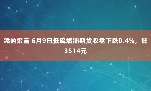 添盈聚富 6月9日低硫燃油期货收盘下跌0.4%，报3514元