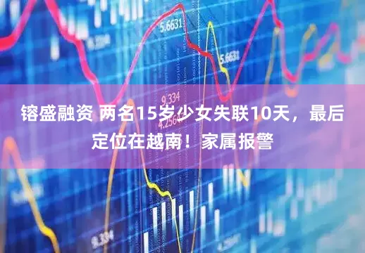 镕盛融资 两名15岁少女失联10天，最后定位在越南！家属报警