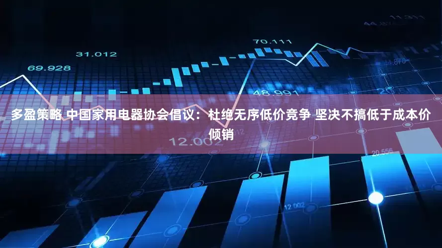 多盈策略 中国家用电器协会倡议：杜绝无序低价竞争 坚决不搞低于成本价倾销