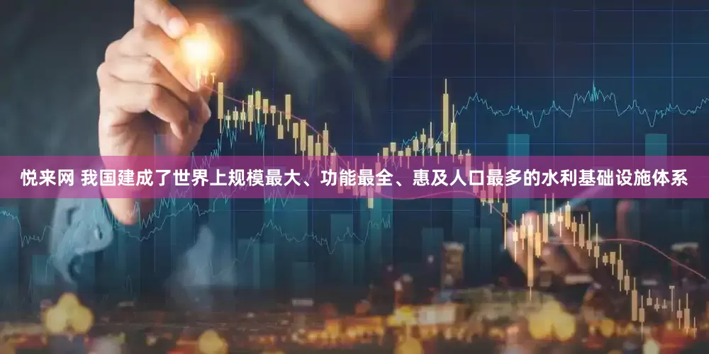 悦来网 我国建成了世界上规模最大、功能最全、惠及人口最多的水利基础设施体系