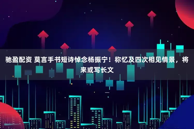 驰盈配资 莫言手书短诗悼念杨振宁!称忆及四次相见情景,将来或写长文
