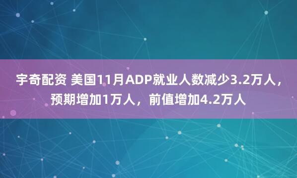 宇奇配资 美国11月ADP就业人数减少3.2万人，预期增加1万人，前值增加4.2万人