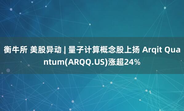 衡牛所 美股异动 | 量子计算概念股上扬 Arqit Quantum(ARQQ.US)涨超24%