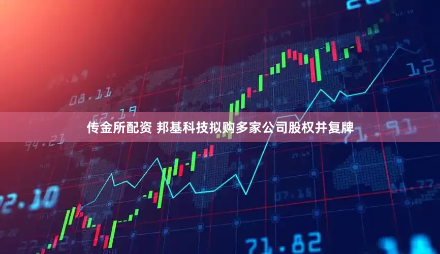 传金所配资 邦基科技拟购多家公司股权并复牌