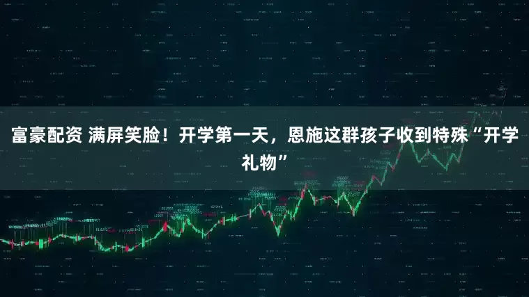 富豪配资 满屏笑脸!开学第一天,恩施这群孩子收到特殊“开学礼物”