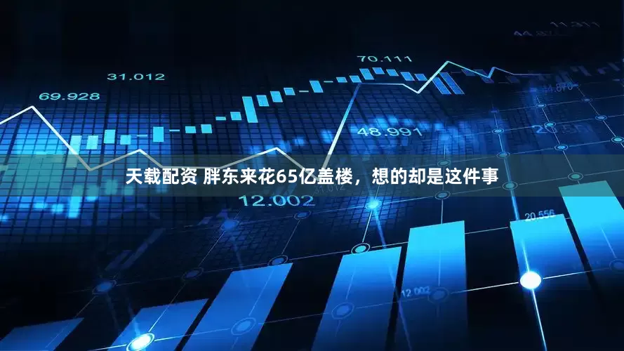 天载配资 胖东来花65亿盖楼，想的却是这件事