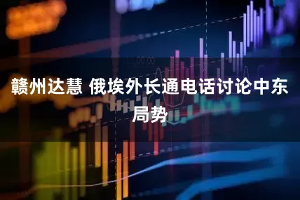 赣州达慧 俄埃外长通电话讨论中东局势