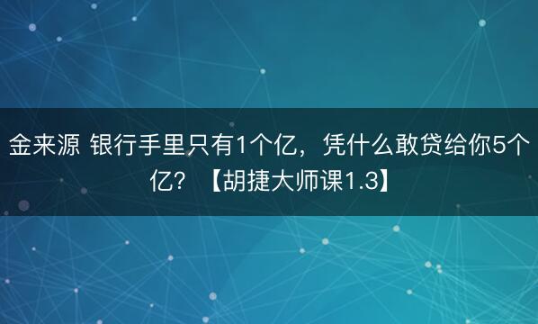 金来源 银行手里只有1个亿，凭什么敢贷给你5个亿？【胡捷大师课1.3】